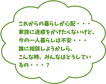 老後のこれからの暮らしが心配、こんな時みんなはどうしているの？